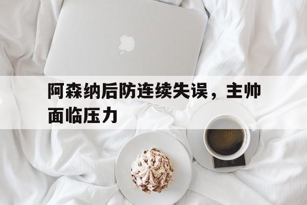 包含阿森纳后防连续失误，主帅面临压力的词条