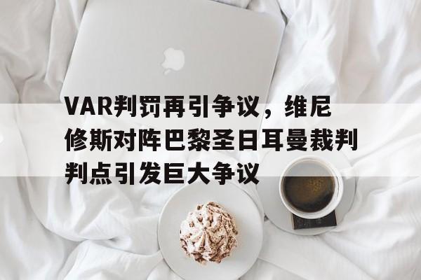 VAR判罚再引争议，维尼修斯对阵巴黎圣日耳曼裁判判点引发巨大争议